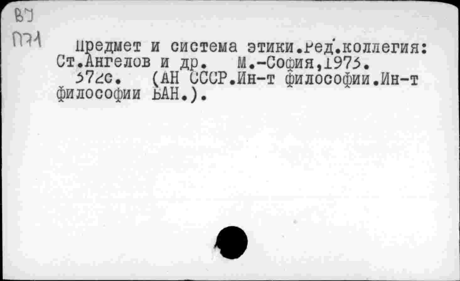 ﻿предмет и система этики.гед.коллегия: Ст.Ангелов и др. М.-София,1975.
57гс. (АН СССР.Ин-т философии.Ин-т философии ьАН.).